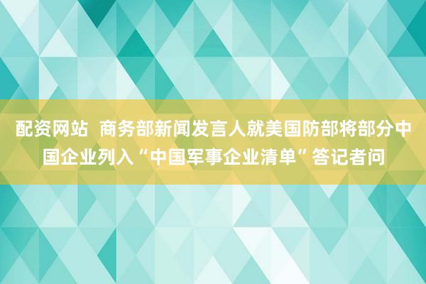 配资网站  商务部新闻发言人就美国防部将部分中国企业列入“中国军事企业清单”答记者问