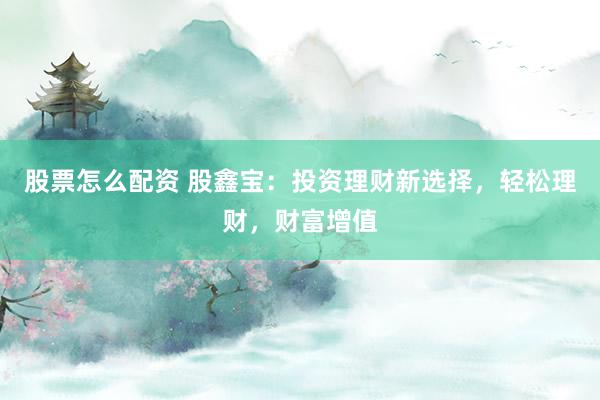 股票怎么配资 股鑫宝：投资理财新选择，轻松理财，财富增值
