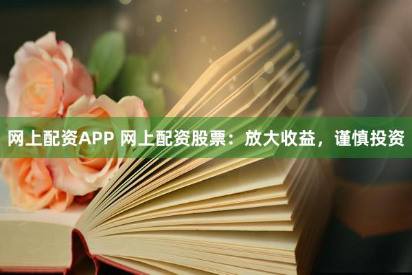 网上配资APP 网上配资股票：放大收益，谨慎投资