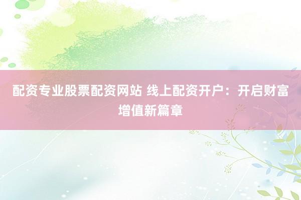 配资专业股票配资网站 线上配资开户:开启财富增值新篇章