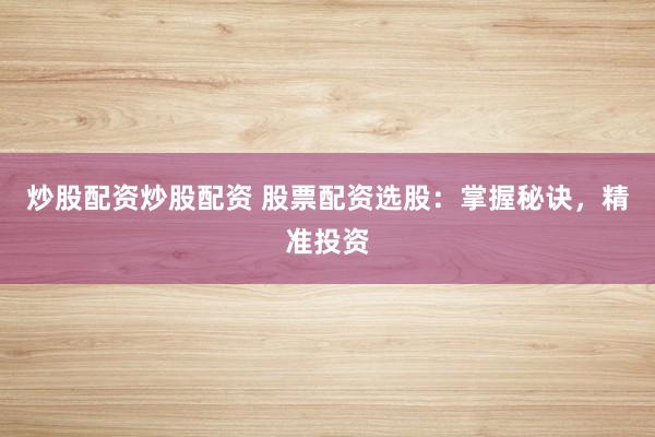 炒股配资炒股配资 股票配资选股：掌握秘诀，精准投资