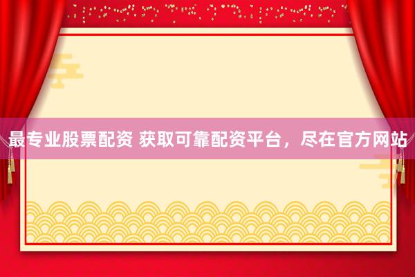 最专业股票配资 获取可靠配资平台，尽在官方网站
