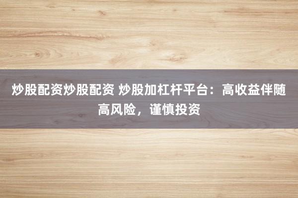 炒股配资炒股配资 炒股加杠杆平台：高收益伴随高风险，谨慎投资