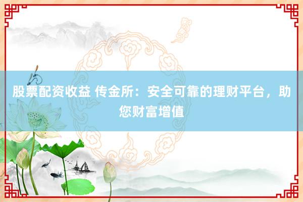 股票配资收益 传金所：安全可靠的理财平台，助您财富增值
