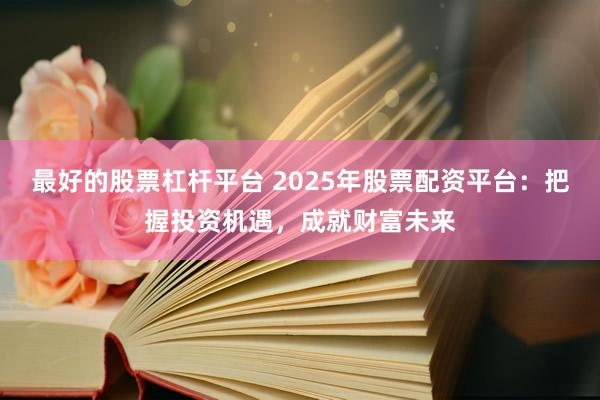 最好的股票杠杆平台 2025年股票配资平台：把握投资机遇，成就财富未来