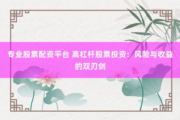 专业股票配资平台 高杠杆股票投资：风险与收益的双刃剑