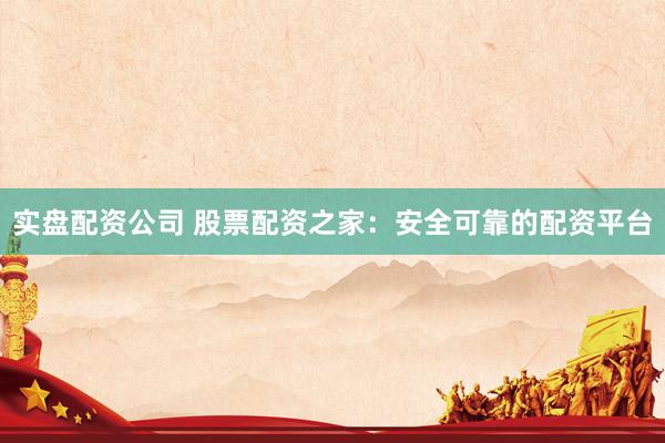 实盘配资公司 股票配资之家:安全可靠的配资平台
