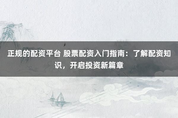 正规的配资平台 股票配资入门指南：了解配资知识，开启投资新篇章