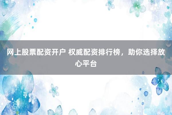 网上股票配资开户 权威配资排行榜,助你选择放心平台