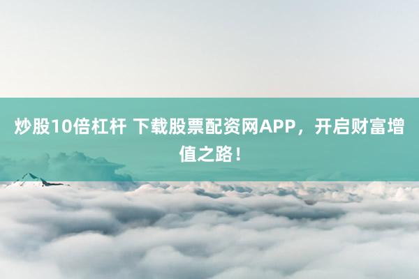 炒股10倍杠杆 下载股票配资网APP,开启财富增值之路!