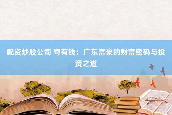配资炒股公司 粤有钱：广东富豪的财富密码与投资之道