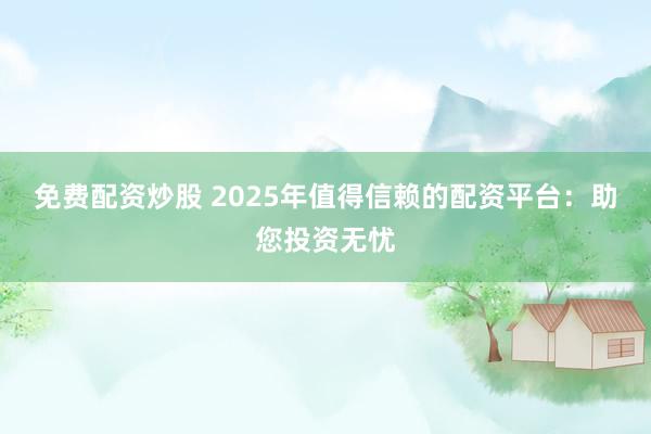 免费配资炒股 2025年值得信赖的配资平台：助您投资无忧