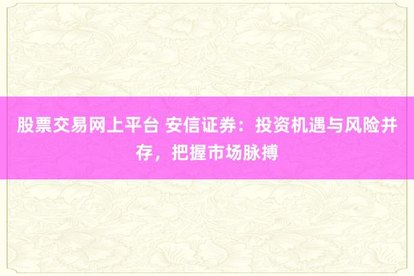 股票交易网上平台 安信证券：投资机遇与风险并存，把握市场脉搏