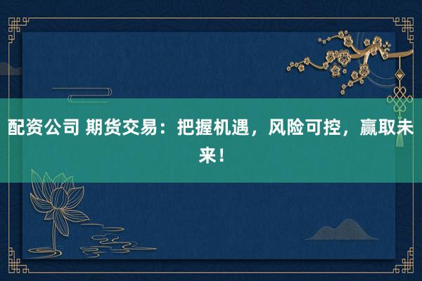 配资公司 期货交易：把握机遇，风险可控，赢取未来！
