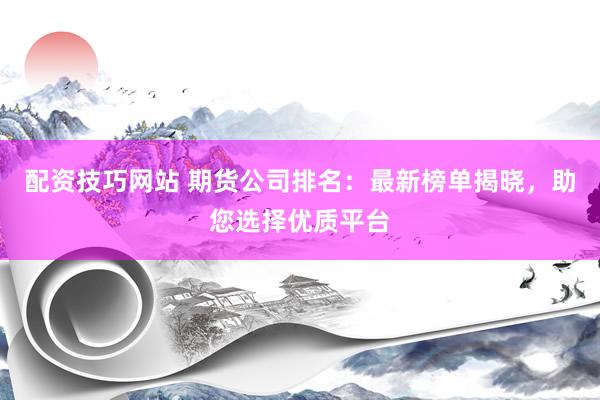 配资技巧网站 期货公司排名：最新榜单揭晓，助您选择优质平台