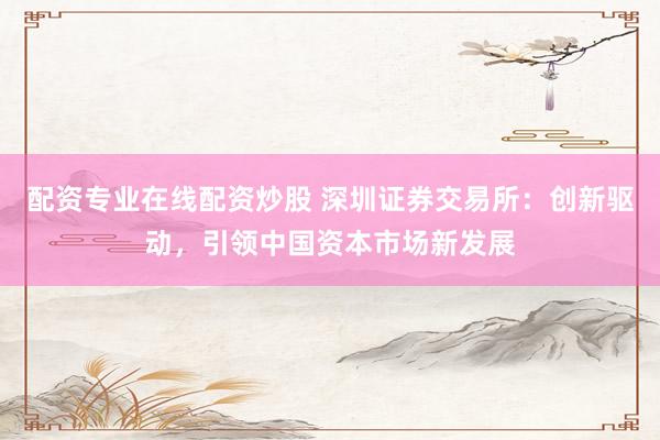 配资专业在线配资炒股 深圳证券交易所：创新驱动，引领中国资本市场新发展