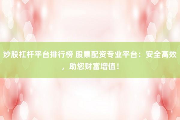 炒股杠杆平台排行榜 股票配资专业平台：安全高效，助您财富增值！