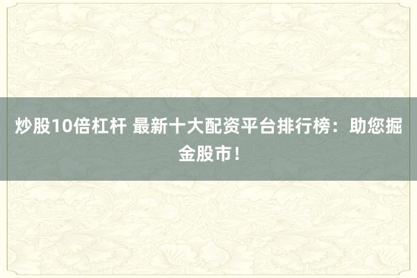 炒股10倍杠杆 最新十大配资平台排行榜:助您掘金股市!