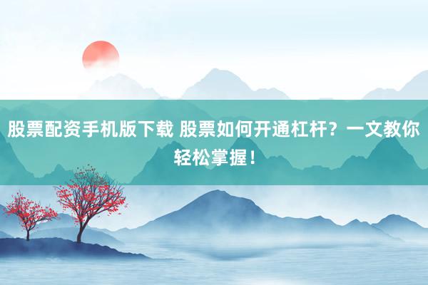 股票配资手机版下载 股票如何开通杠杆?一文教你轻松掌握!