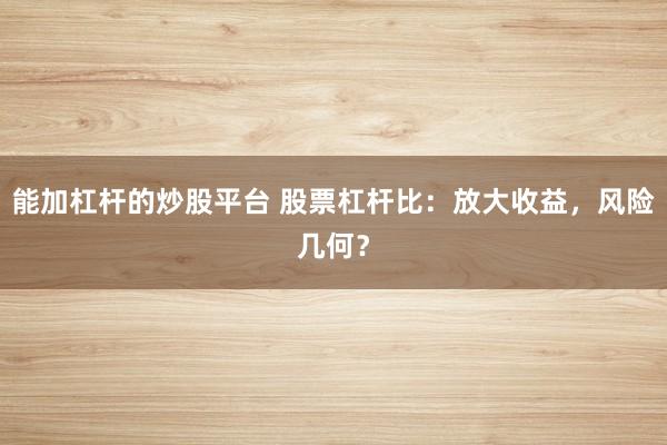 能加杠杆的炒股平台 股票杠杆比：放大收益，风险几何？