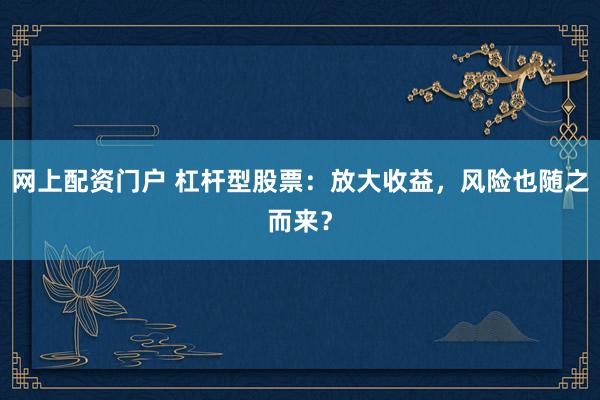 网上配资门户 杠杆型股票:放大收益,风险也随之而来?