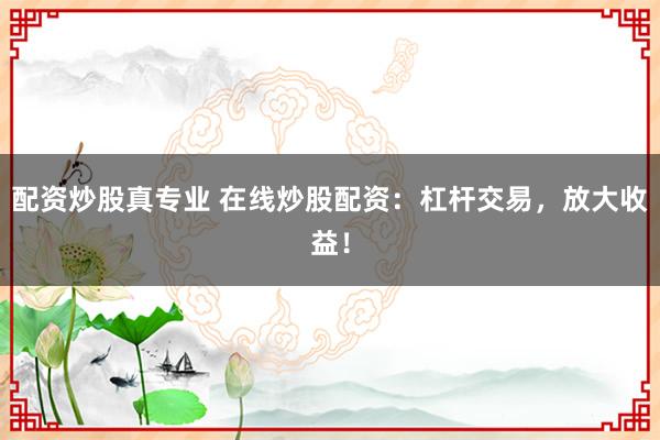 配资炒股真专业 在线炒股配资：杠杆交易，放大收益！