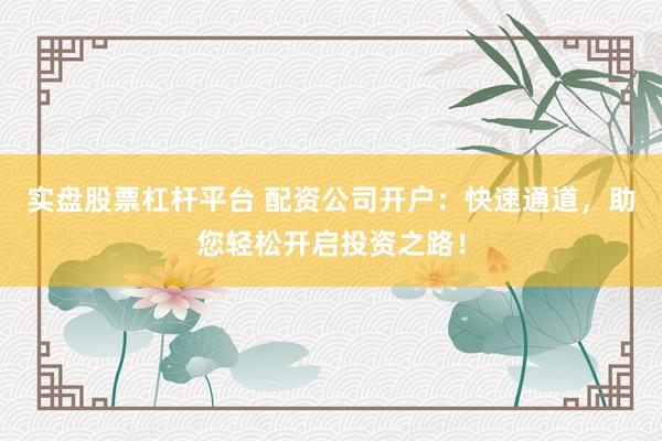 实盘股票杠杆平台 配资公司开户:快速通道,助您轻松开启投资之路!
