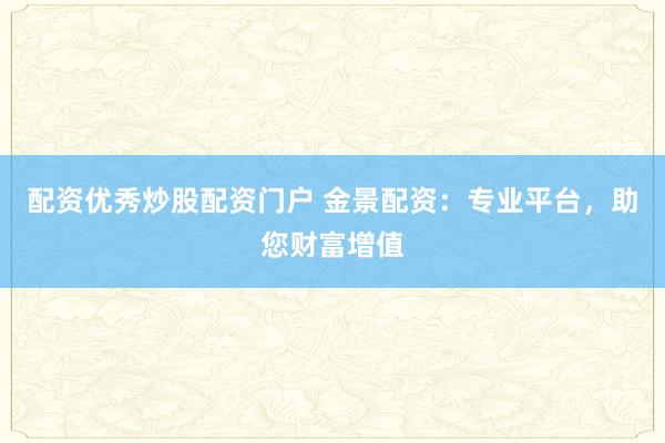 配资优秀炒股配资门户 金景配资：专业平台，助您财富增值