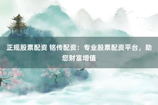 正规股票配资 铭传配资：专业股票配资平台，助您财富增值