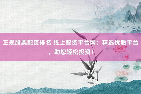 正规股票配资排名 线上配资平台网：精选优质平台，助您轻松投资！