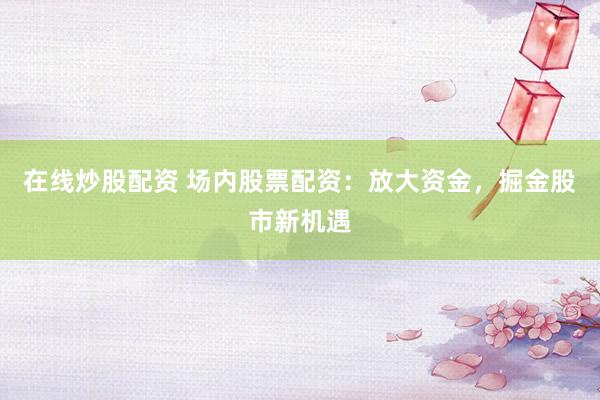 在线炒股配资 场内股票配资：放大资金，掘金股市新机遇