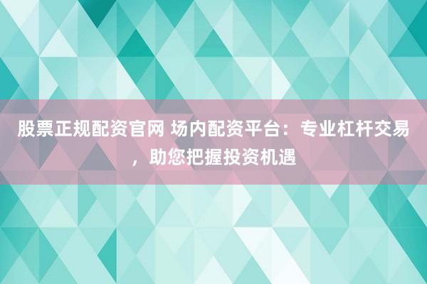 股票正规配资官网 场内配资平台：专业杠杆交易，助您把握投资机遇