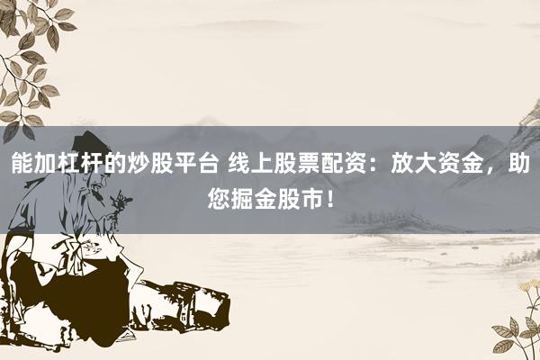 能加杠杆的炒股平台 线上股票配资：放大资金，助您掘金股市！