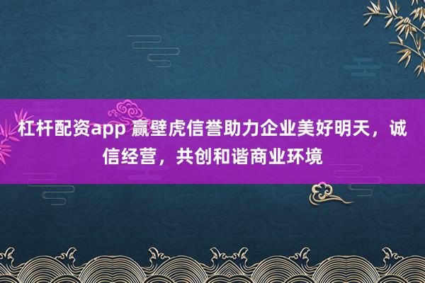 杠杆配资app 赢壁虎信誉助力企业美好明天,诚信经营,共创和谐商业环境