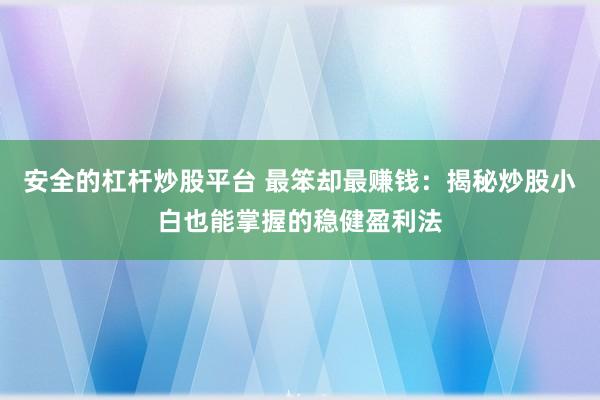 安全的杠杆炒股平台 最笨却最赚钱：揭秘炒股小白也能掌握的稳健盈利法