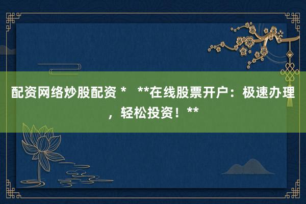 配资网络炒股配资 *   **在线股票开户：极速办理，轻松投资！**