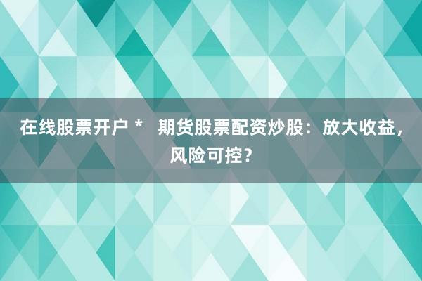 在线股票开户 *   期货股票配资炒股：放大收益，风险可控？