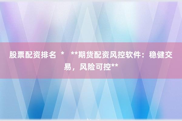 股票配资排名  *   **期货配资风控软件：稳健交易，风险可控**