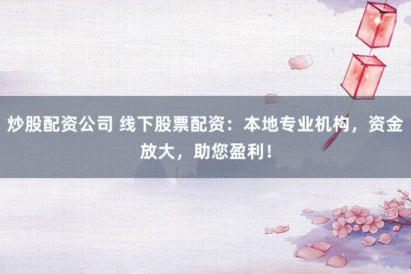 炒股配资公司 线下股票配资：本地专业机构，资金放大，助您盈利！