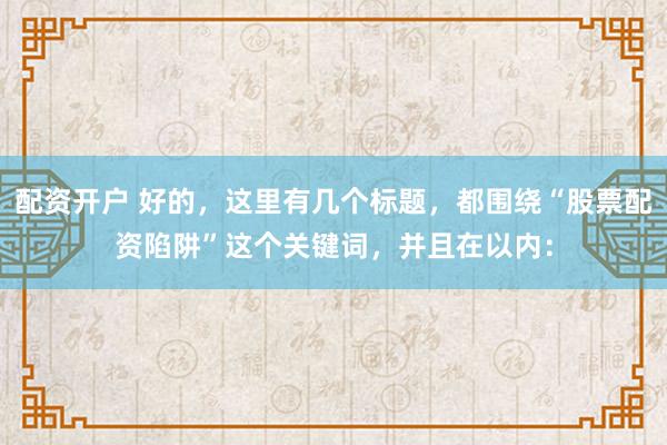 配资开户 好的，这里有几个标题，都围绕“股票配资陷阱”这个关键词，并且在以内：