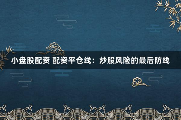 小盘股配资 配资平仓线：炒股风险的最后防线