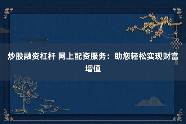 炒股融资杠杆 网上配资服务：助您轻松实现财富增值