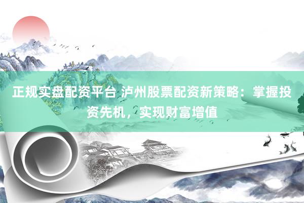 正规实盘配资平台 泸州股票配资新策略：掌握投资先机，实现财富增值