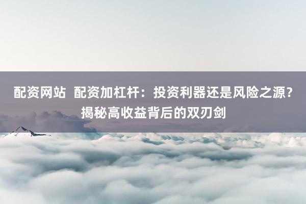 配资网站  配资加杠杆：投资利器还是风险之源？揭秘高收益背后的双刃剑