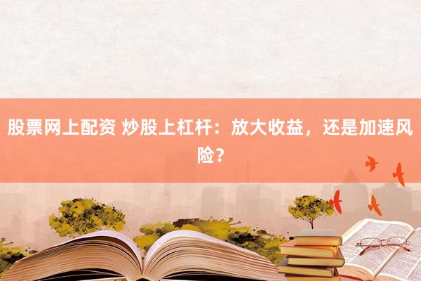 股票网上配资 炒股上杠杆:放大收益,还是加速风险?