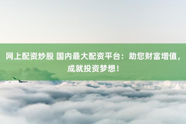 网上配资炒股 国内最大配资平台：助您财富增值，成就投资梦想！