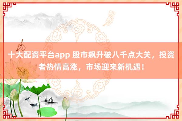 十大配资平台app 股市飙升破八千点大关，投资者热情高涨，市场迎来新机遇！