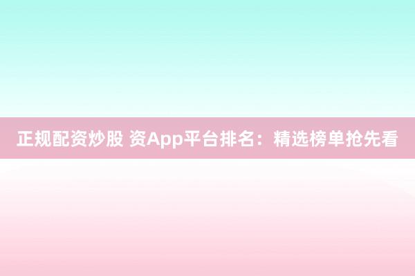 正规配资炒股 资App平台排名：精选榜单抢先看