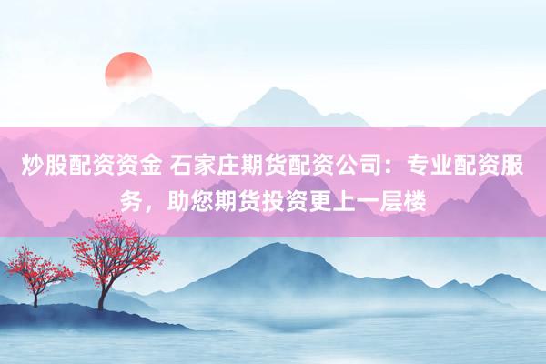 炒股配资资金 石家庄期货配资公司：专业配资服务，助您期货投资更上一层楼