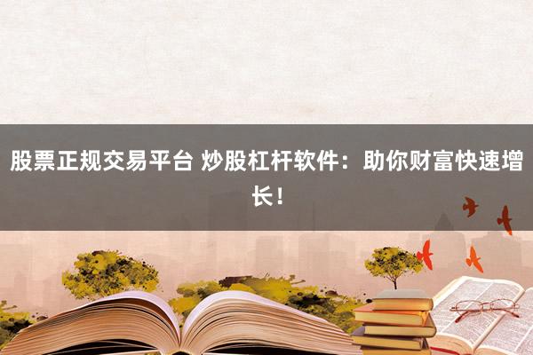 股票正规交易平台 炒股杠杆软件：助你财富快速增长！